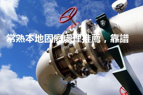 常熟本地固廢處理推薦，靠譜的都在這兒啦！